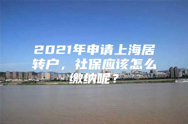 2021年申请上海居转户，社保应该怎么缴纳呢？