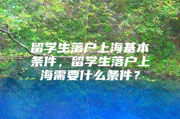 留学生落户上海基本条件，留学生落户上海需要什么条件？