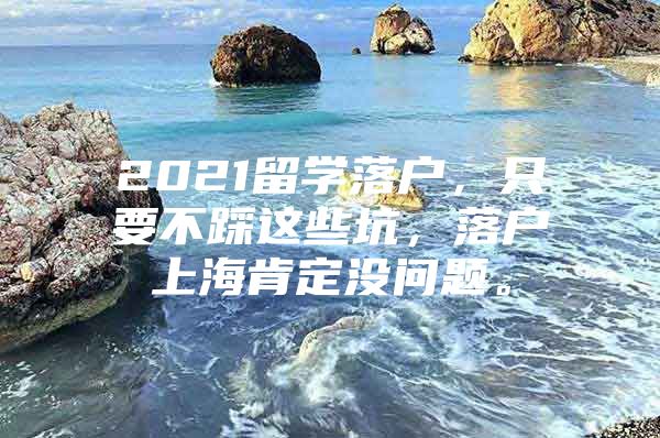 2021留学落户，只要不踩这些坑，落户上海肯定没问题。