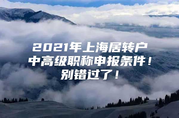 2021年上海居转户中高级职称申报条件！别错过了！