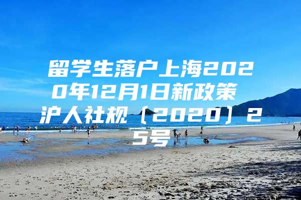 留学生落户上海2020年12月1日新政策 沪人社规〔2020〕25号