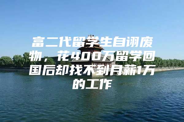 富二代留学生自诩废物，花400万留学回国后却找不到月薪1万的工作