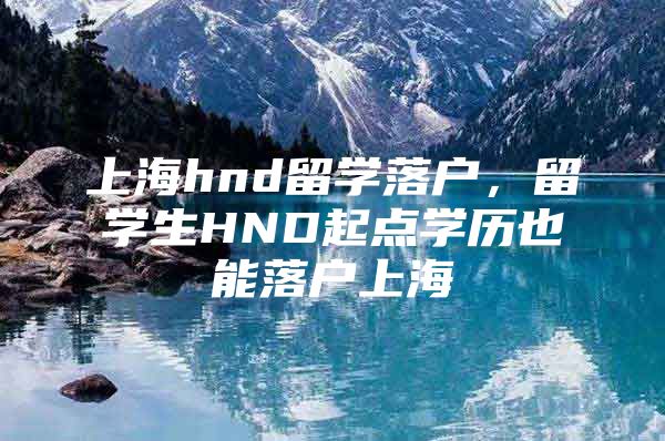 上海hnd留学落户，留学生HND起点学历也能落户上海