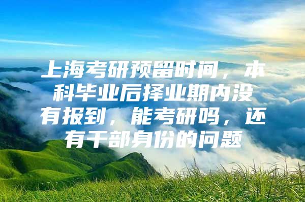 上海考研预留时间，本科毕业后择业期内没有报到，能考研吗，还有干部身份的问题