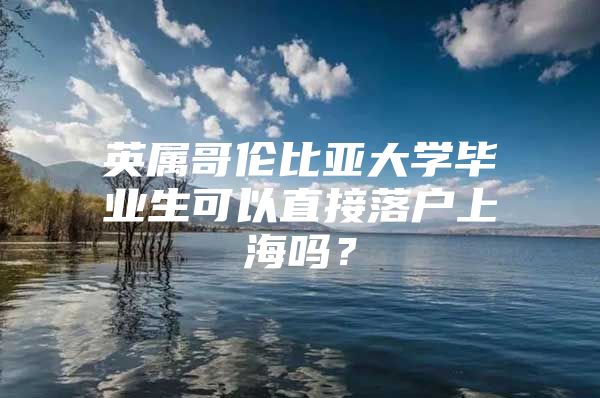 英属哥伦比亚大学毕业生可以直接落户上海吗？