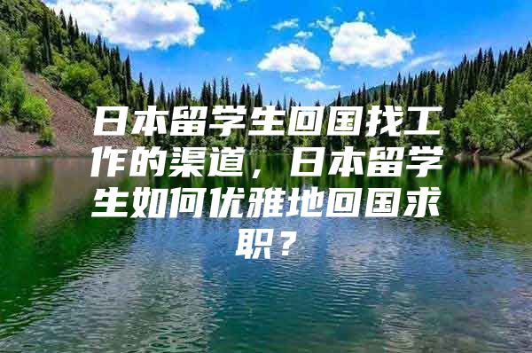 日本留学生回国找工作的渠道，日本留学生如何优雅地回国求职？