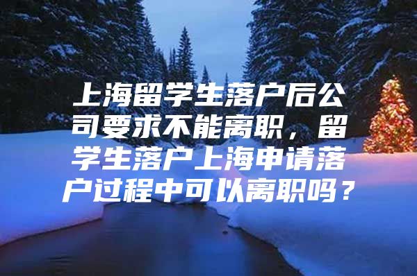 上海留学生落户后公司要求不能离职，留学生落户上海申请落户过程中可以离职吗？