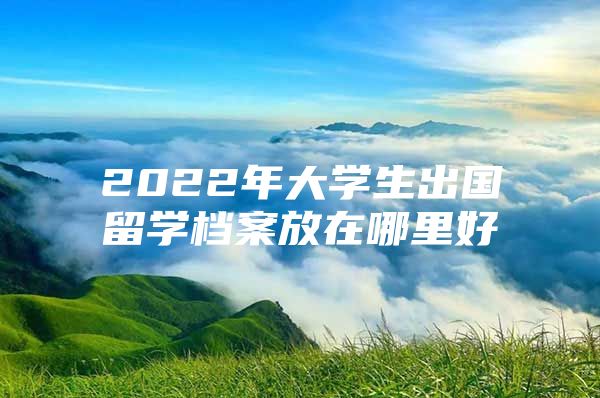 2022年大学生出国留学档案放在哪里好