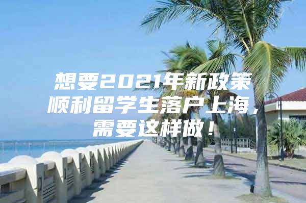 想要2021年新政策顺利留学生落户上海，需要这样做！