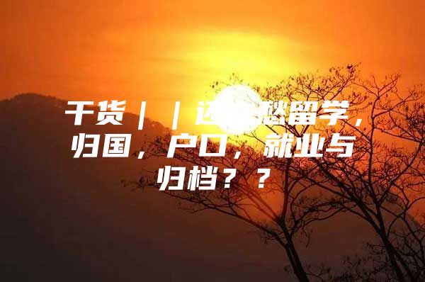 干货｜｜还在愁留学，归国，户口，就业与归档？？