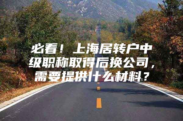 必看！上海居转户中级职称取得后换公司，需要提供什么材料？