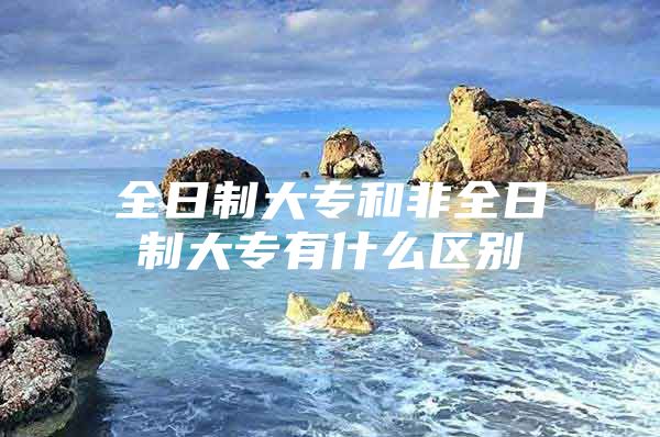 全日制大专和非全日制大专有什么区别