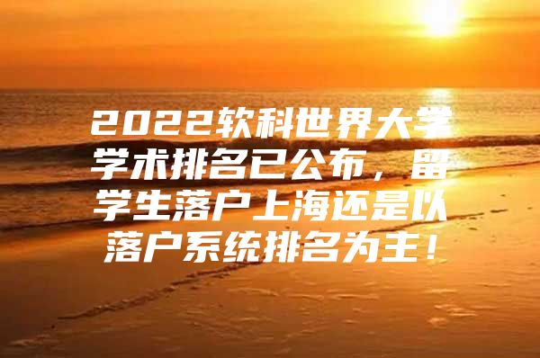 2022软科世界大学学术排名已公布，留学生落户上海还是以落户系统排名为主！