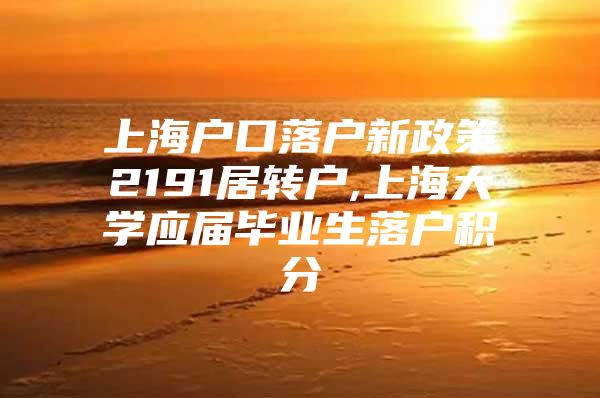 上海户口落户新政策2191居转户,上海大学应届毕业生落户积分