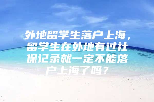 外地留学生落户上海，留学生在外地有过社保记录就一定不能落户上海了吗？