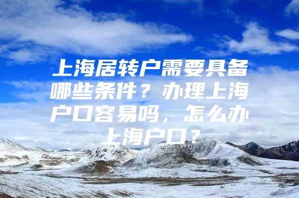 上海居转户需要具备哪些条件？办理上海户口容易吗，怎么办上海户口？