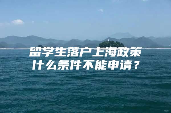 留学生落户上海政策什么条件不能申请？