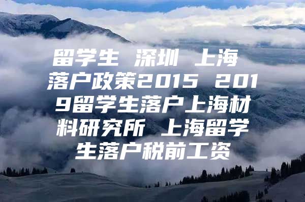 留学生 深圳 上海 落户政策2015 2019留学生落户上海材料研究所 上海留学生落户税前工资