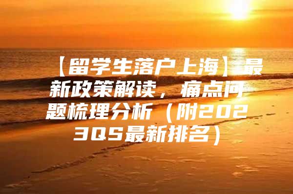 【留学生落户上海】最新政策解读，痛点问题梳理分析（附2023QS最新排名）