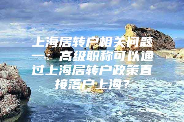 上海居转户相关问题一：高级职称可以通过上海居转户政策直接落户上海？