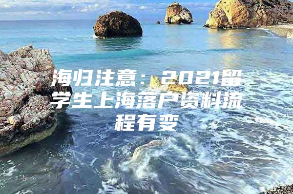 海归注意：2021留学生上海落户资料流程有变