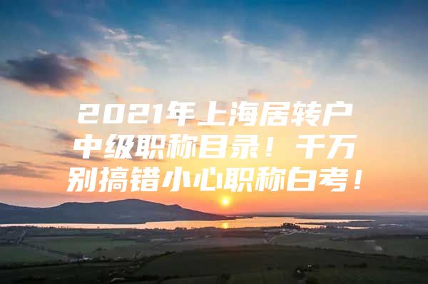 2021年上海居转户中级职称目录！千万别搞错小心职称白考！