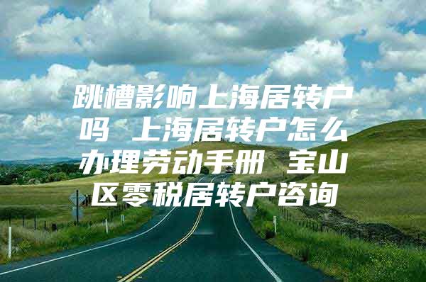 跳槽影响上海居转户吗 上海居转户怎么办理劳动手册 宝山区零税居转户咨询