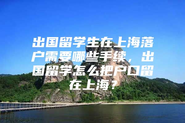 出国留学生在上海落户需要哪些手续，出国留学怎么把户口留在上海？