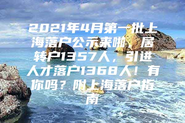 2021年4月第一批上海落户公示来啦，居转户1357人，引进人才落户1368人！有你吗？附上海落户指南