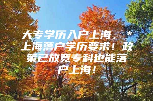 大专学历入户上海，＊上海落户学历要求！政策已放宽专科也能落户上海！