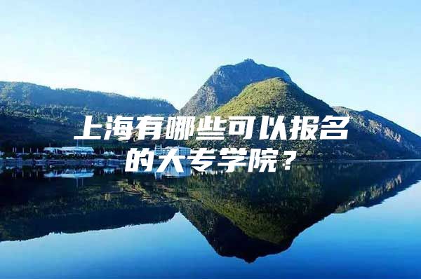 上海有哪些可以报名的大专学院？