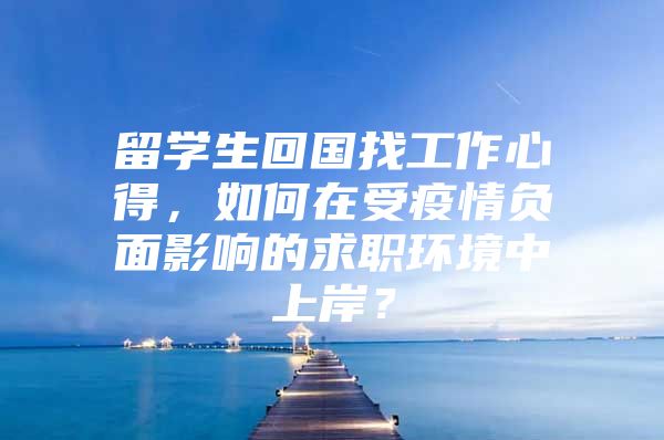 留学生回国找工作心得，如何在受疫情负面影响的求职环境中上岸？