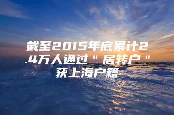 截至2015年底累计2.4万人通过＂居转户＂获上海户籍