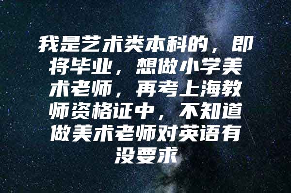 我是艺术类本科的，即将毕业，想做小学美术老师，再考上海教师资格证中，不知道做美术老师对英语有没要求