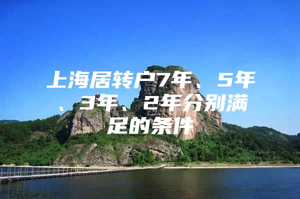 上海居转户7年、5年、3年、2年分别满足的条件