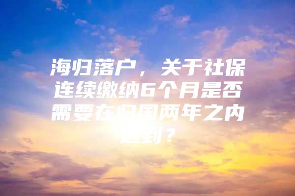 海归落户，关于社保连续缴纳6个月是否需要在归国两年之内达到？