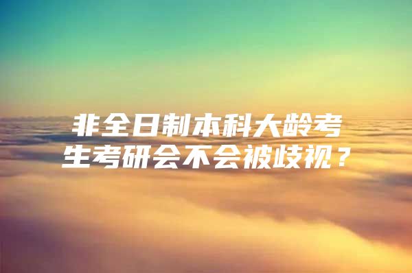 非全日制本科大龄考生考研会不会被歧视？