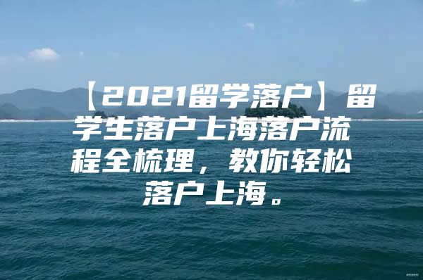 【2021留学落户】留学生落户上海落户流程全梳理，教你轻松落户上海。