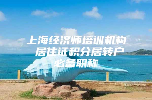 上海经济师培训机构 居住证积分居转户必备职称