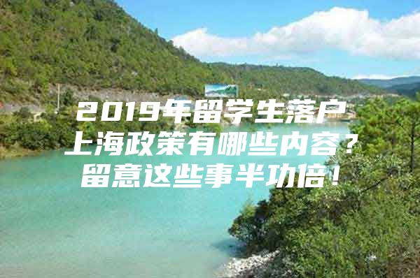 2019年留学生落户上海政策有哪些内容？留意这些事半功倍！