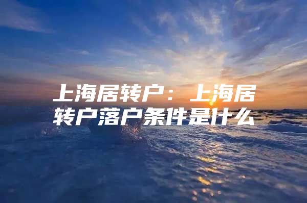 上海居转户：上海居转户落户条件是什么