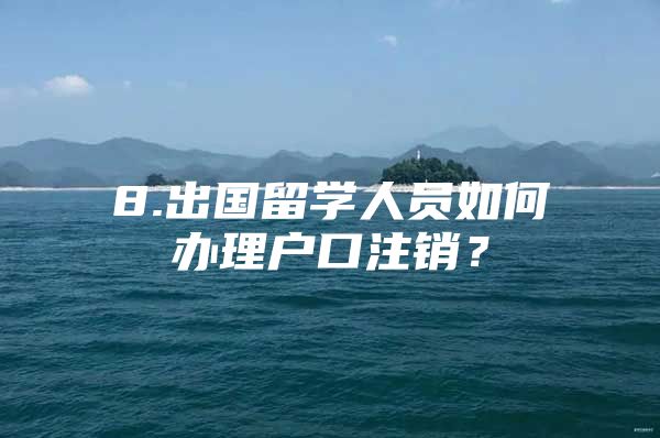 8.出国留学人员如何办理户口注销？