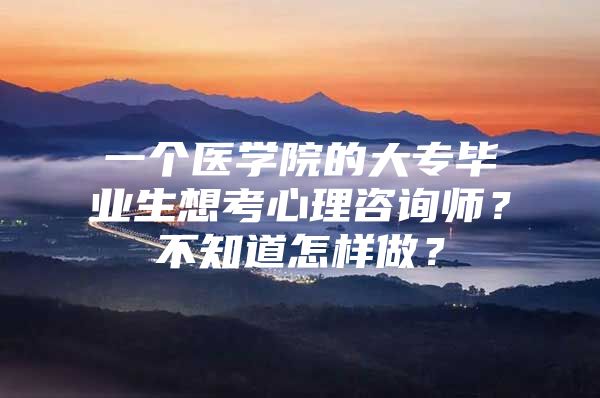 一个医学院的大专毕业生想考心理咨询师？不知道怎样做？