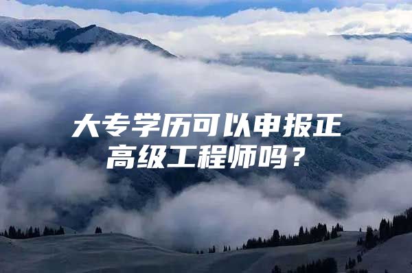 大专学历可以申报正高级工程师吗？