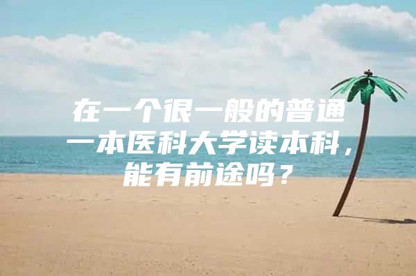 在一个很一般的普通一本医科大学读本科，能有前途吗？