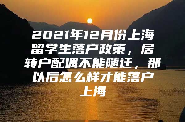 2021年12月份上海留学生落户政策，居转户配偶不能随迁，那以后怎么样才能落户上海