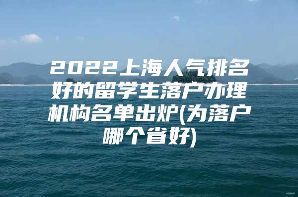 2022上海人气排名好的留学生落户办理机构名单出炉(为落户哪个省好)