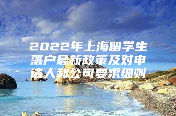 2022年上海留学生落户最新政策及对申请人和公司要求细则