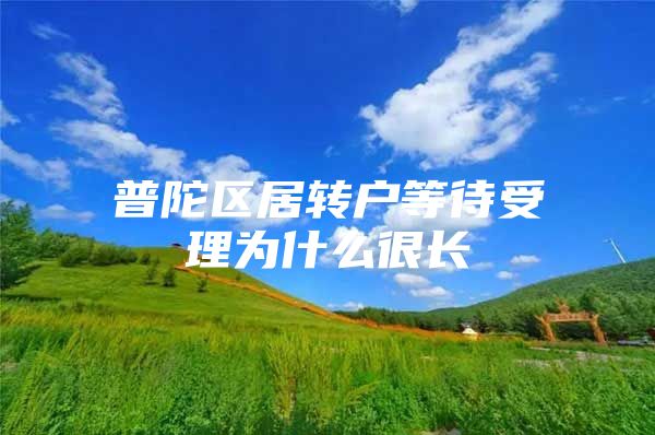 普陀区居转户等待受理为什么很长