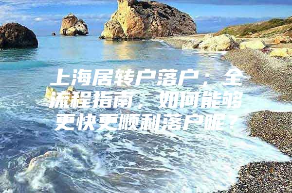 上海居转户落户；全流程指南，如何能够更快更顺利落户呢？